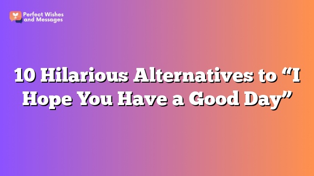 10 Hilarious Alternatives to "I Hope You Have a Good Day"