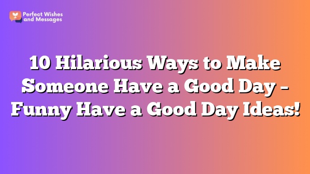 10 Hilarious Ways to Make Someone Have a Good Day - Funny Have a Good Day Ideas!