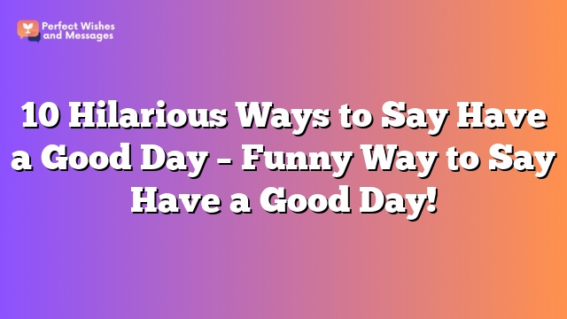 10 Hilarious Ways to Say Have a Good Day - Funny Way to Say Have a Good Day!