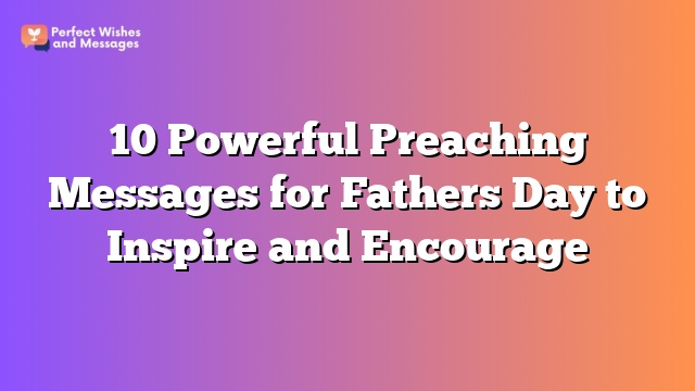 10 Powerful Preaching Messages for Fathers Day to Inspire and Encourage