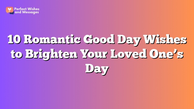 10 Romantic Good Day Wishes to Brighten Your Loved One's Day