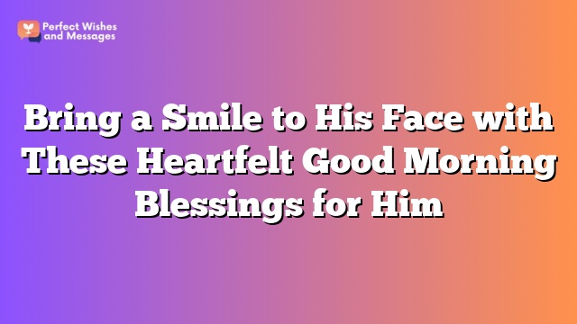 Bring a Smile to His Face with These Heartfelt Good Morning Blessings for Him