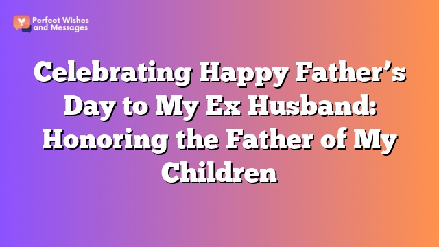 Celebrating Happy Father's Day to My Ex Husband: Honoring the Father of My Children