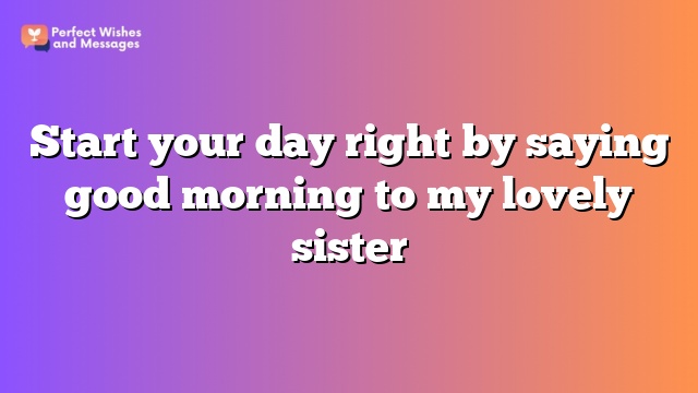 Start your day right by saying good morning to my lovely sister