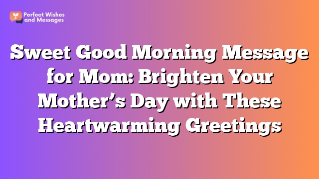 Sweet Good Morning Message for Mom: Brighten Your Mother's Day with These Heartwarming Greetings