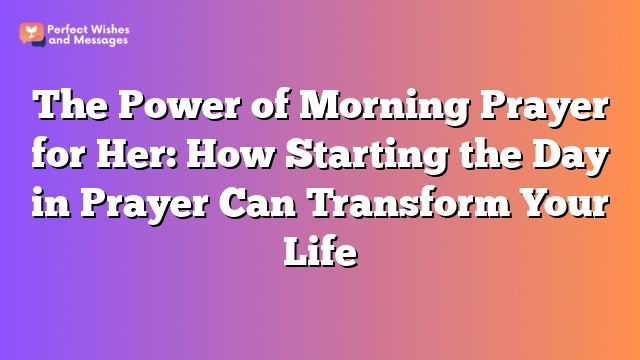 The Power of Morning Prayer for Her: How Starting the Day in Prayer Can Transform Your Life