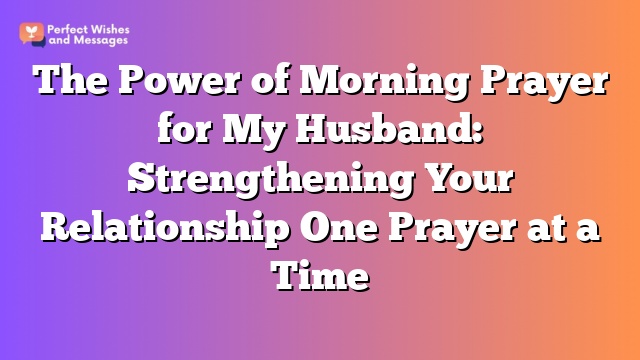 The Power of Morning Prayer for My Husband: Strengthening Your Relationship One Prayer at a Time